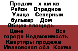 Продам 3-х км.кв. › Район ­ Отрадное › Улица ­ Северный бульвар › Дом ­ 6 › Общая площадь ­ 64 › Цена ­ 10 000 000 - Все города Недвижимость » Квартиры продажа   . Ивановская обл.,Кохма г.